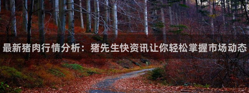 天美娱乐平台注册资金多少：最新猪肉行情分析：猪先生快资讯让你