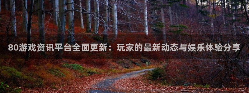 天美娱乐平台官方网站：80游戏资讯平台全面更新：玩家的最新动
