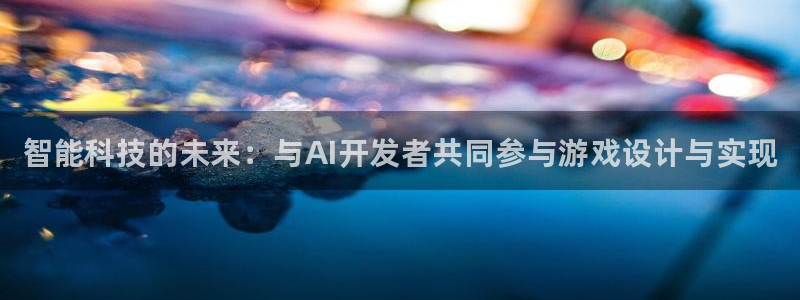 天美娱乐注册：智能科技的未来：与AI开发者共同参与游戏设计与
