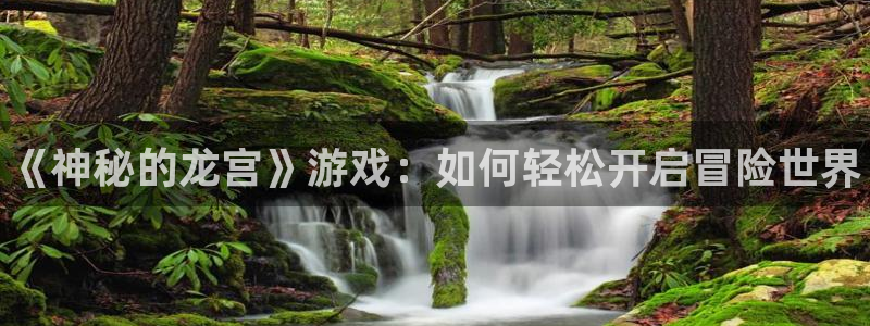 天美娱乐4开户：《神秘的龙宫》游戏：如何轻松开启冒险世界