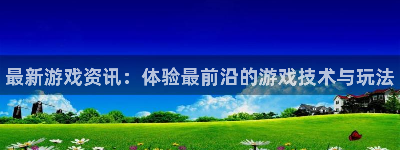 天美娱乐平台官网注册：最新游戏资讯：体验最前沿的游戏技术与玩