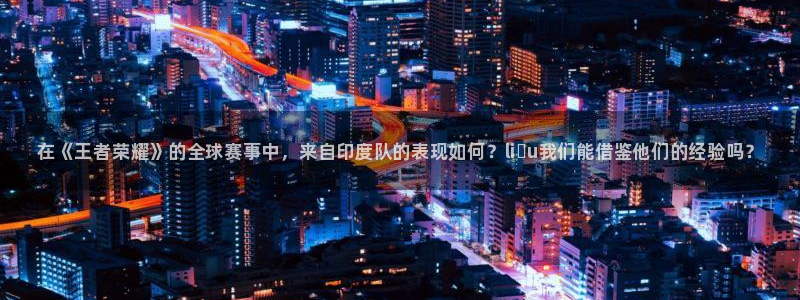 天美娱乐注册：在《王者荣耀》的全球赛事中，来自印度队的表现如
