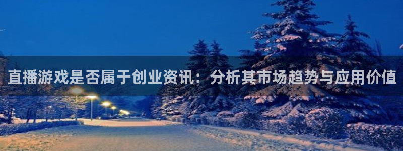 手机版天美娱乐客户端下载：直播游戏是否属于创业资讯：分析其市