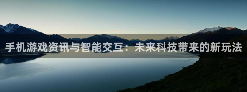 天美娱乐平台注册开户：手机游戏资讯与智能交互：未来科技带来的