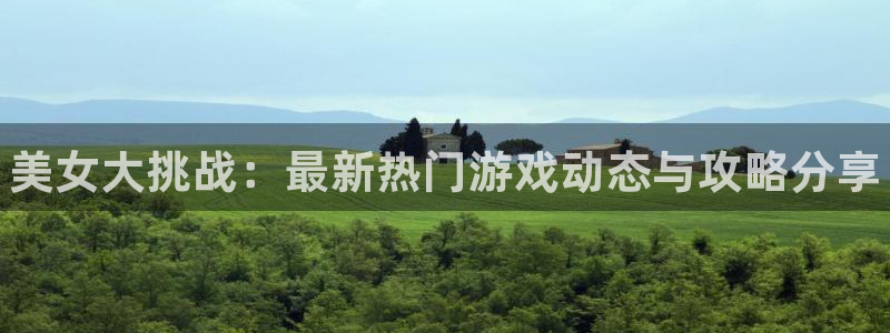 天美娱乐平台官网客服电话：美女大挑战：最新热门游戏动态与攻略