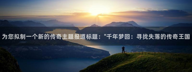 天美娱乐平台登录线路：为您拟制一个新的传奇主题报道标题：\